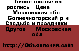  белое платье на роспись › Цена ­ 3 500 - Московская обл., Солнечногорский р-н Свадьба и праздники » Другое   . Московская обл.